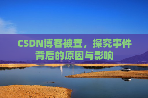 CSDN博客被查,探究事件背后的原因与影响